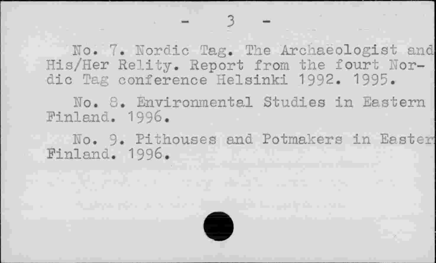 ﻿з -
No. 7. Nordic Tag. The Archaeologist and His/Her Relity. Report from the fourt Nordic Tag conference Helsinki 1992. 1995.
No. 8. Environmental Studies in Eastern Finland. 1996.
No. 9. Pithouses and Potmakers in Easter Finland. 1996.